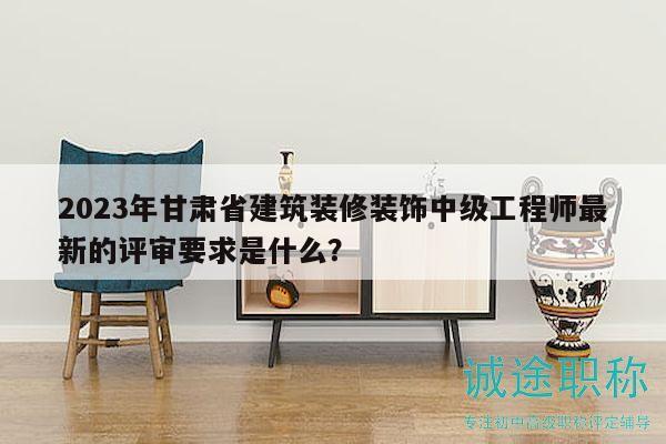 2023年甘肅省建筑裝修裝飾中級工程師最新的評審要求是什么？
