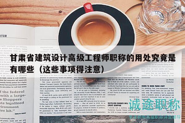 甘肅省建筑設(shè)計高級工程師職稱的用處究竟是有哪些（這些事項得注意）