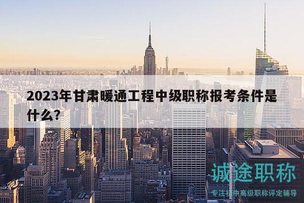2023年甘肅暖通工程中級(jí)職稱(chēng)報(bào)考條件是什么？