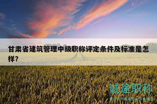 甘肅省建筑管理中級(jí)職稱評(píng)定條件及標(biāo)準(zhǔn)是怎樣？