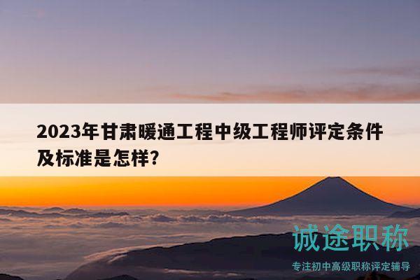 2023年甘肅暖通工程中級工程師評定條件及標準是怎樣？