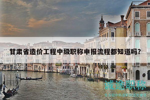 甘肅省造價工程中級職稱申報流程都知道嗎？