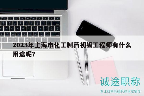 2023年上海市化工制藥初級工程師有什么用途呢？