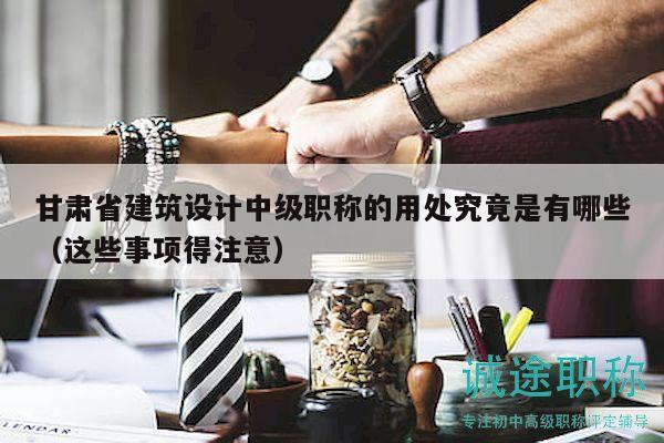 甘肅省建筑設計中級職稱的用處究竟是有哪些（這些事項得注意）