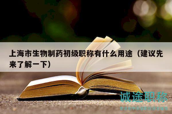 上海市生物制藥初級(jí)職稱(chēng)有什么用途（建議先來(lái)了解一下）