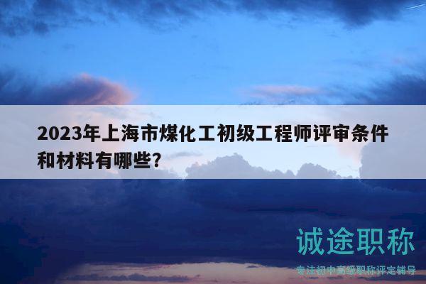 2023年上海市煤化工初級(jí)工程師評(píng)審條件和材料有哪些？