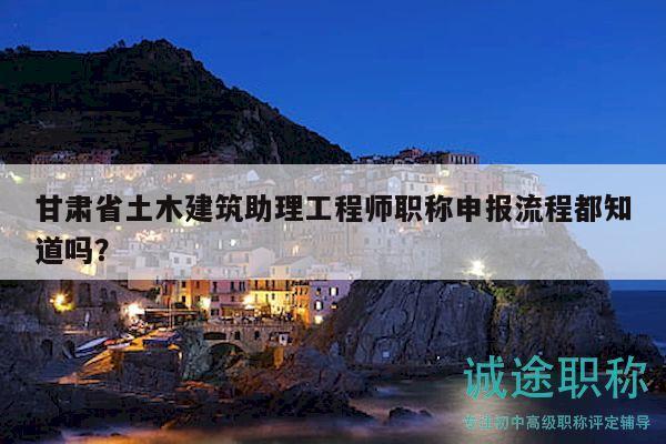 甘肅省土木建筑助理工程師職稱申報(bào)流程都知道嗎？