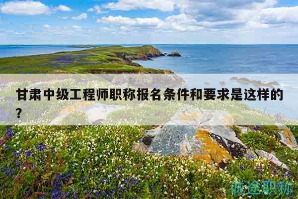 甘肅中級(jí)工程師職稱報(bào)名條件和要求是這樣的？
