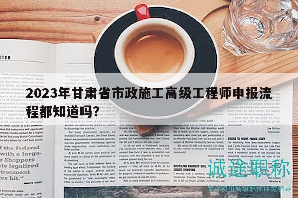 2023年甘肅省市政施工高級(jí)工程師申報(bào)流程都知道嗎？