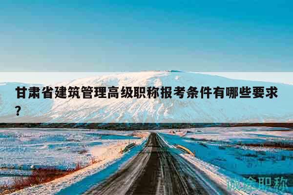 甘肅省建筑管理高級職稱報(bào)考條件有哪些要求？