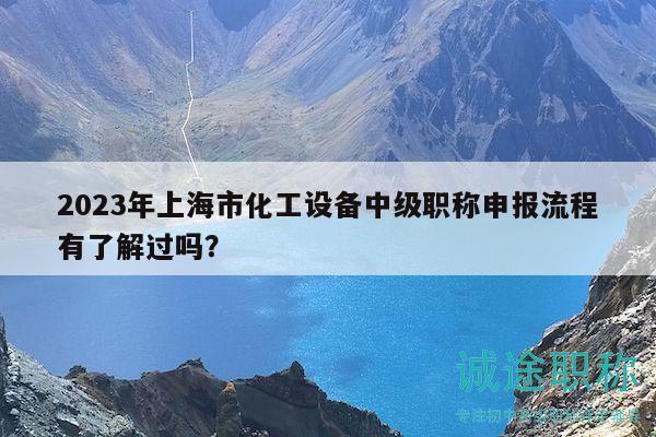 2023年上海市化工設(shè)備中級(jí)職稱申報(bào)流程有了解過嗎？