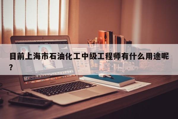 目前上海市石油化工中級工程師有什么用途呢？