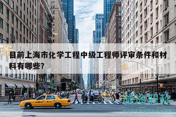 目前上海市化學(xué)工程中級工程師評審條件和材料有哪些？
