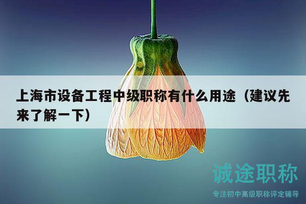 上海市設(shè)備工程中級職稱有什么用途（建議先來了解一下）