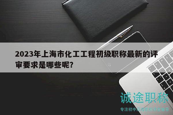 2023年上海市化工工程初級職稱最新的評審要求是哪些呢？