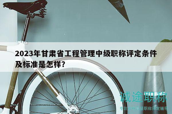 2023年甘肅省工程管理中級職稱評定條件及標(biāo)準(zhǔn)是怎樣？