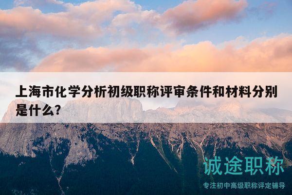 上海市化學(xué)分析初級(jí)職稱評(píng)審條件和材料分別是什么？