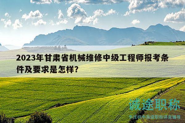2023年甘肅省機械維修中級工程師報考條件及要求是怎樣？
