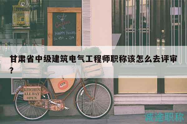 甘肅省中級建筑電氣工程師職稱該怎么去評審？