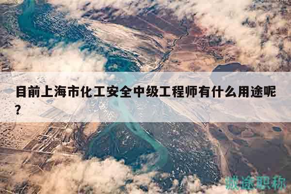 目前上海市化工安全中級工程師有什么用途呢？