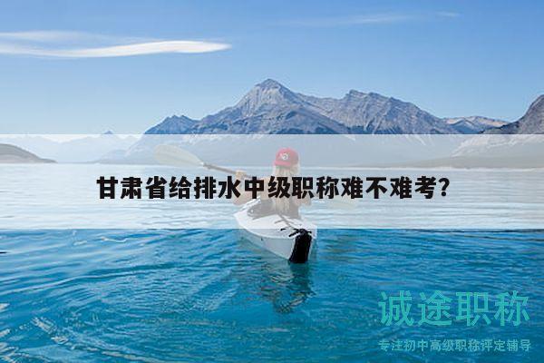 甘肅省給排水中級(jí)職稱難不難考？