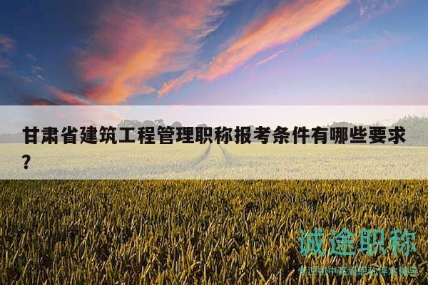 甘肅省建筑工程管理職稱報(bào)考條件有哪些要求？