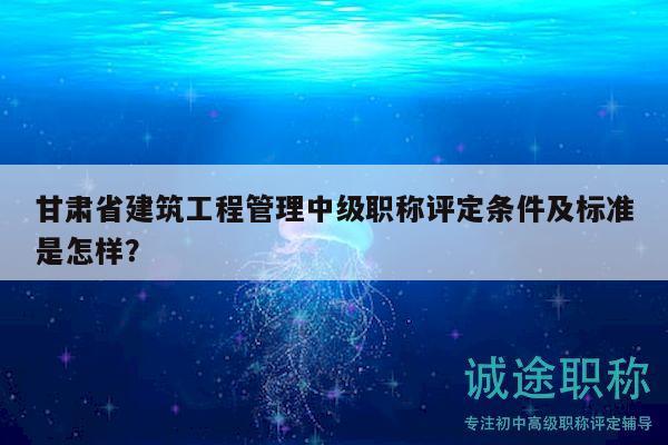 甘肅省建筑工程管理中級(jí)職稱評(píng)定條件及標(biāo)準(zhǔn)是怎樣？