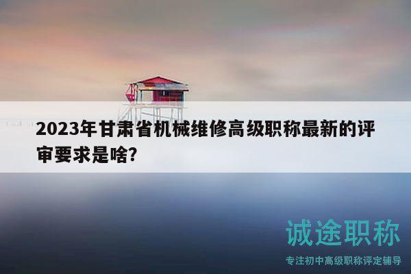 2023年甘肅省機(jī)械維修高級(jí)職稱(chēng)最新的評(píng)審要求是啥？