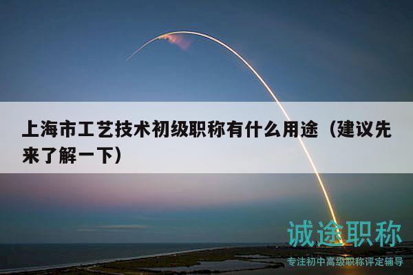 上海市工藝技術(shù)初級(jí)職稱有什么用途（建議先來了解一下）