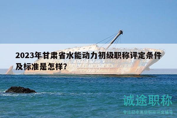 2023年甘肅省水能動(dòng)力初級(jí)職稱評(píng)定條件及標(biāo)準(zhǔn)是怎樣？