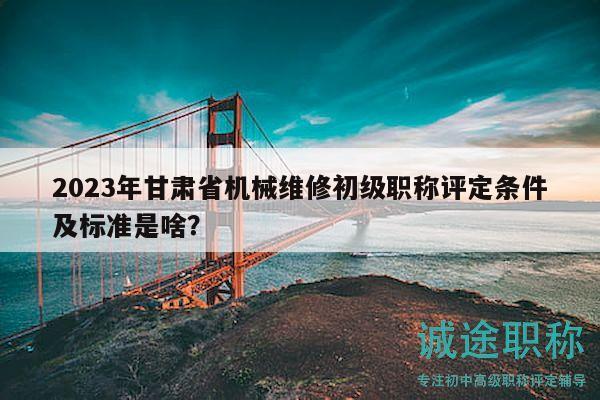 2023年甘肅省機(jī)械維修初級(jí)職稱評(píng)定條件及標(biāo)準(zhǔn)是啥？