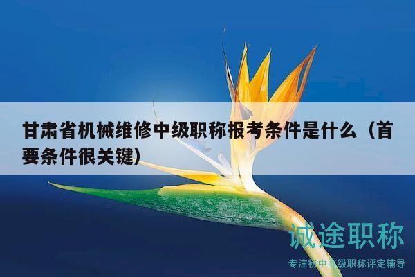 甘肅省機(jī)械維修中級(jí)職稱報(bào)考條件是什么（首要條件很關(guān)鍵）