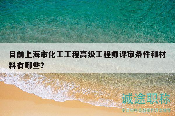 目前上海市化工工程高級工程師評審條件和材料有哪些？