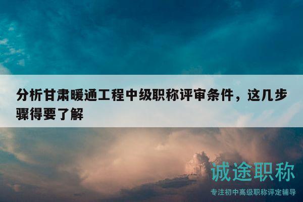 分析甘肅暖通工程中級職稱評審條件，這幾步驟得要了解
