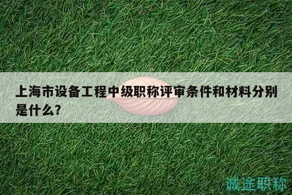 上海市設(shè)備工程中級職稱評審條件和材料分別是什么？
