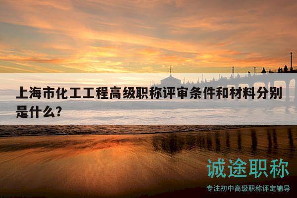 上海市化工工程高級職稱評審條件和材料分別是什么？