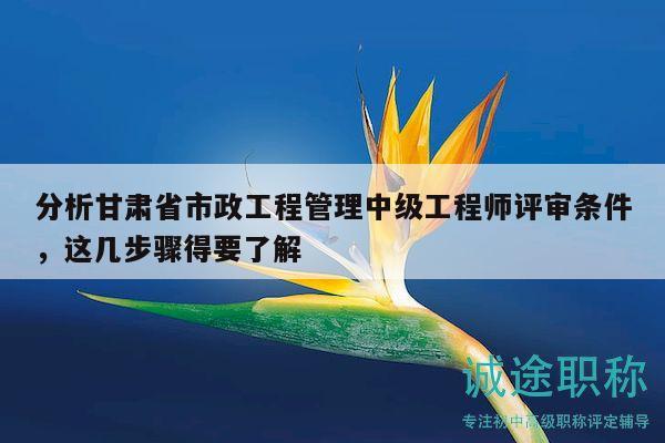 分析甘肅省市政工程管理中級工程師評審條件，這幾步驟得要了解