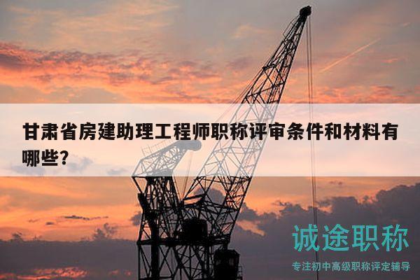 甘肅省房建助理工程師職稱評審條件和材料有哪些？