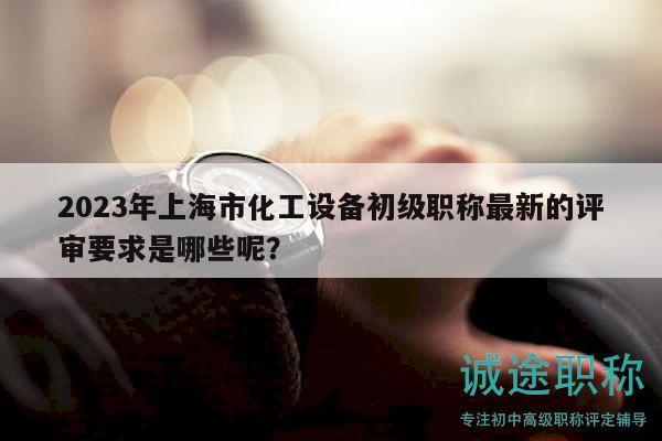 2023年上海市化工設備初級職稱最新的評審要求是哪些呢？