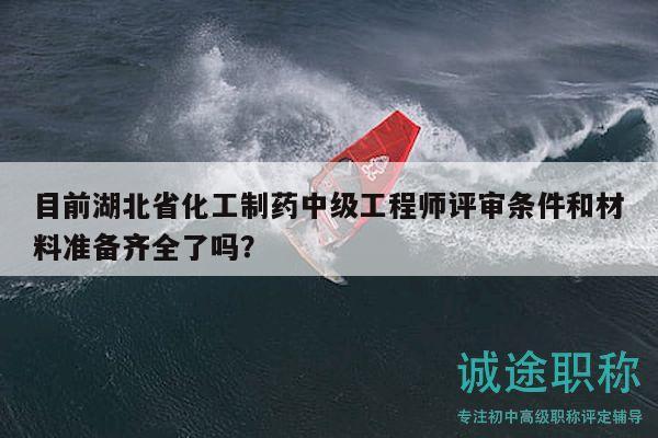 目前湖北省化工制藥中級工程師評審條件和材料準(zhǔn)備齊全了嗎？