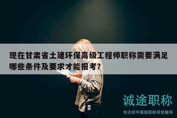 現(xiàn)在甘肅省土建環(huán)保高級工程師職稱需要滿足哪些條件及要求才能報考？