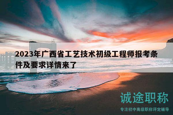 2023年廣西省工藝技術(shù)初級工程師報考條件及要求詳情來了