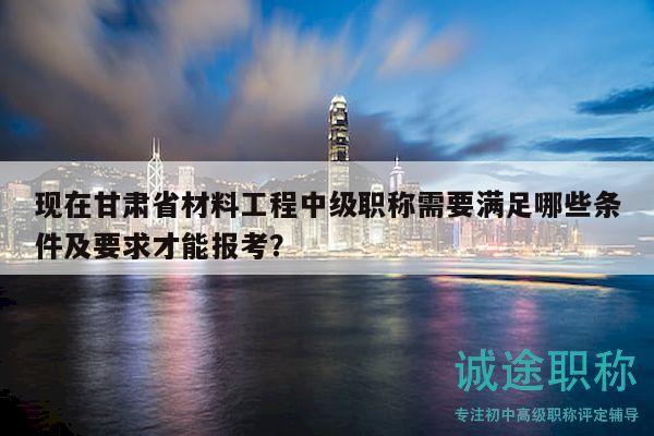 現(xiàn)在甘肅省材料工程中級職稱需要滿足哪些條件及要求才能報考？
