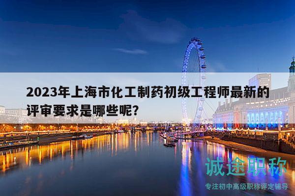 2023年上海市化工制藥初級工程師最新的評審要求是哪些呢？