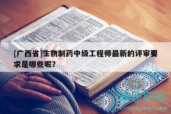 [廣西省]生物制藥中級(jí)工程師最新的評(píng)審要求是哪些呢？