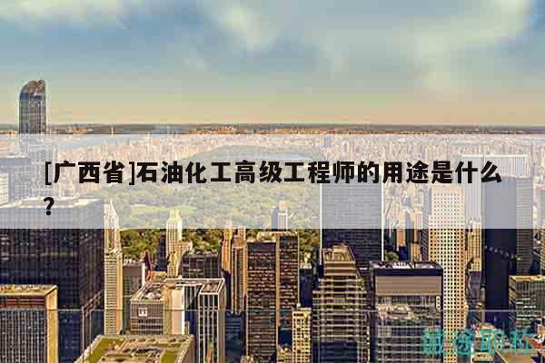 [廣西省]石油化工高級工程師的用途是什么？