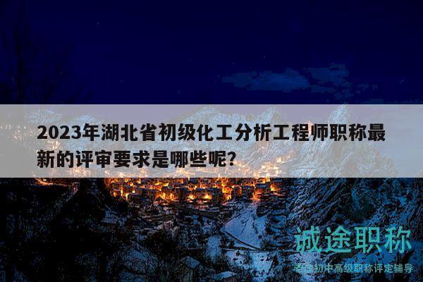 2023年湖北省初級化工分析工程師職稱最新的評審要求是哪些呢？