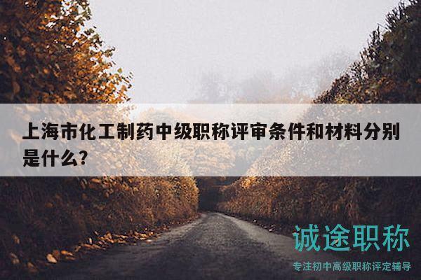 上海市化工制藥中級職稱評審條件和材料分別是什么？