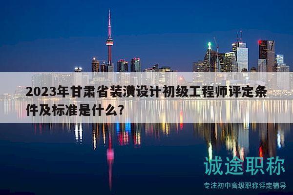 2023年甘肅省裝潢設(shè)計(jì)初級工程師評定條件及標(biāo)準(zhǔn)是什么？