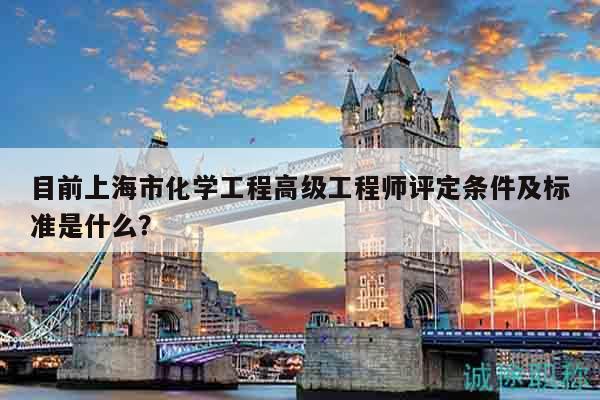 目前上海市化學(xué)工程高級(jí)工程師評(píng)定條件及標(biāo)準(zhǔn)是什么？